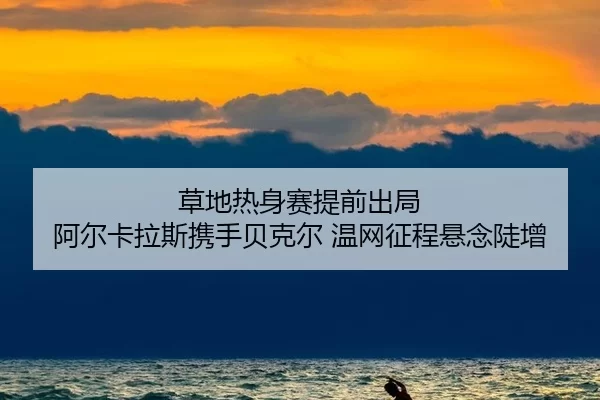 草地热身赛提前出局 阿尔卡拉斯携手贝克尔 温网征程悬念陡增